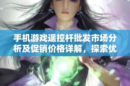 手机游戏遥控杆批发市场分析及促销价格详解，探索优质产地货源介绍