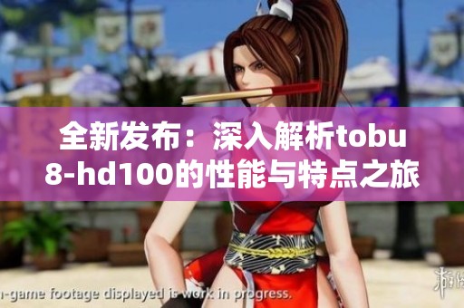 全新发布：深入解析tobu8-hd100的性能与特点之旅