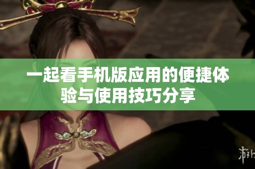 一起看手机版应用的便捷体验与使用技巧分享
