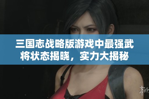 三国志战略版游戏中最强武将状态揭晓，实力大揭秘