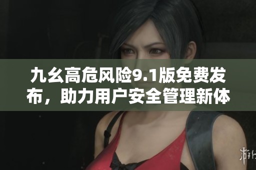 九幺高危风险9.1版免费发布，助力用户安全管理新体验