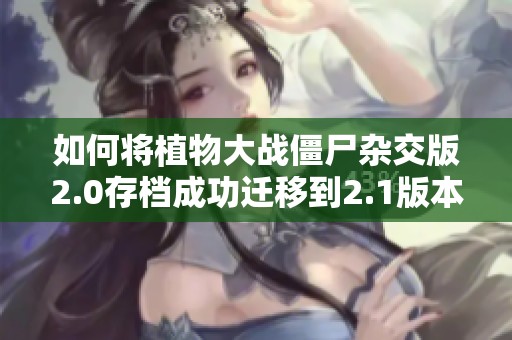 如何将植物大战僵尸杂交版2.0存档成功迁移到2.1版本的详细指南