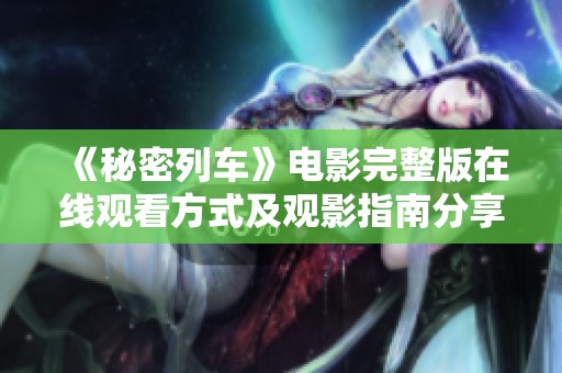 《秘密列车》电影完整版在线观看方式及观影指南分享