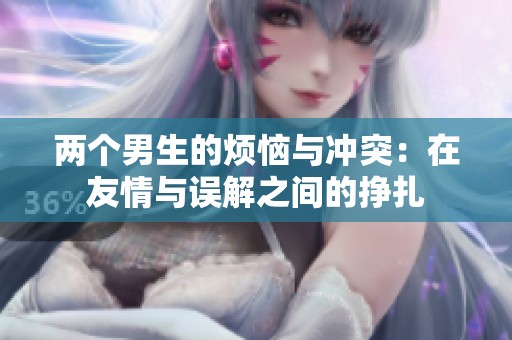 两个男生的烦恼与冲突：在友情与误解之间的挣扎