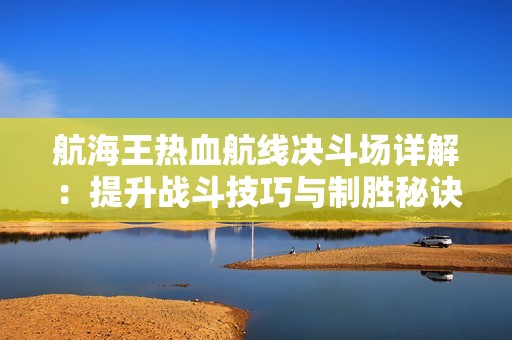 航海王热血航线决斗场详解：提升战斗技巧与制胜秘诀