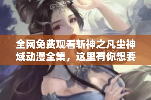 全网免费观看斩神之凡尘神域动漫全集，这里有你想要的内容