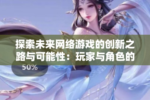 探索未来网络游戏的创新之路与可能性：玩家与角色的新篇章