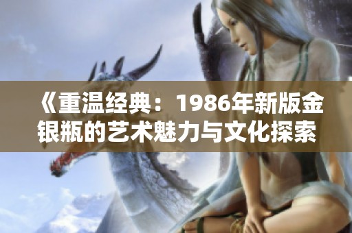 《重温经典：1986年新版金银瓶的艺术魅力与文化探索》