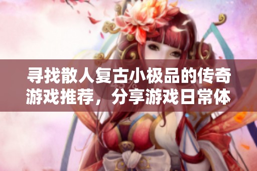 寻找散人复古小极品的传奇游戏推荐，分享游戏日常体验与乐趣与大家互动