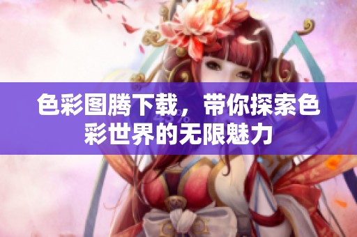 色彩图腾下载，带你探索色彩世界的无限魅力