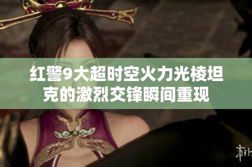 红警9大超时空火力光棱坦克的激烈交锋瞬间重现