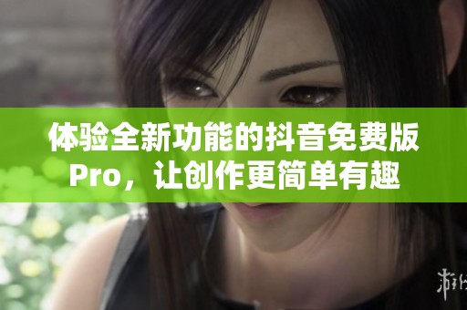 体验全新功能的抖音免费版Pro，让创作更简单有趣