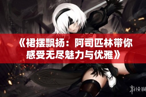 《裙摆飘扬：阿司匹林带你感受无尽魅力与优雅》