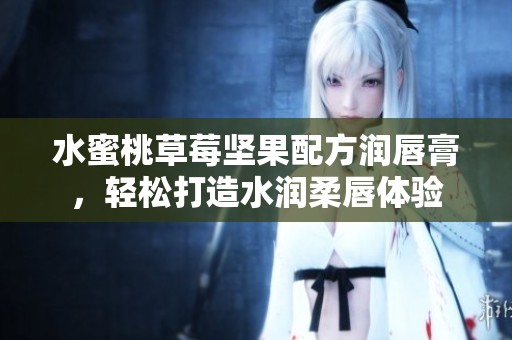 水蜜桃草莓坚果配方润唇膏，轻松打造水润柔唇体验