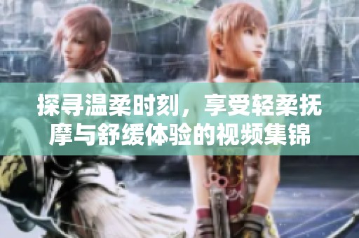 探寻温柔时刻，享受轻柔抚摩与舒缓体验的视频集锦