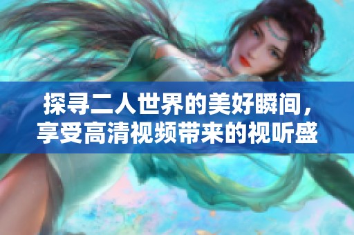 探寻二人世界的美好瞬间，享受高清视频带来的视听盛宴