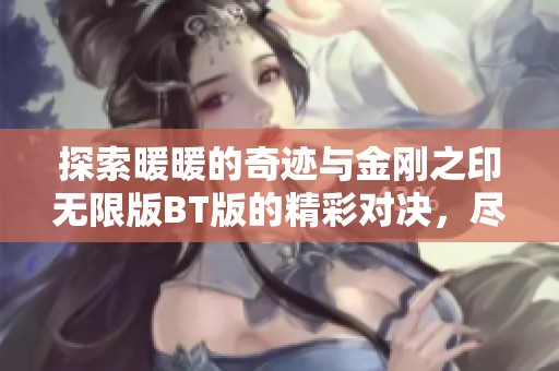 探索暖暖的奇迹与金刚之印无限版BT版的精彩对决，尽享折扣手游的乐趣与魅力