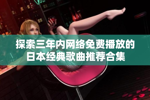 探索三年内网络免费播放的日本经典歌曲推荐合集