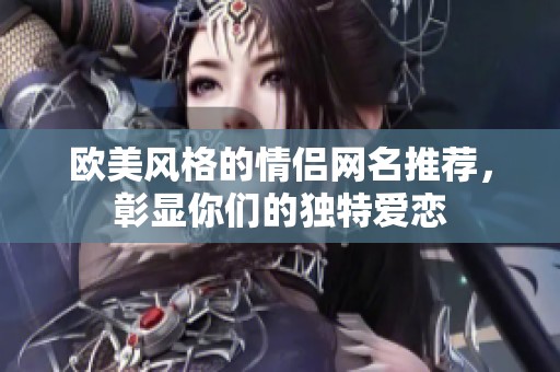 欧美风格的情侣网名推荐，彰显你们的独特爱恋