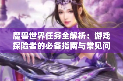 魔兽世界任务全解析：游戏探险者的必备指南与常见问题解答