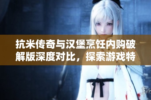 抗米传奇与汉堡烹饪内购破解版深度对比，探索游戏特色与玩法乐趣