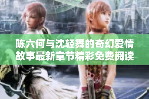 陈六何与沈轻舞的奇幻爱情故事最新章节精彩免费阅读
