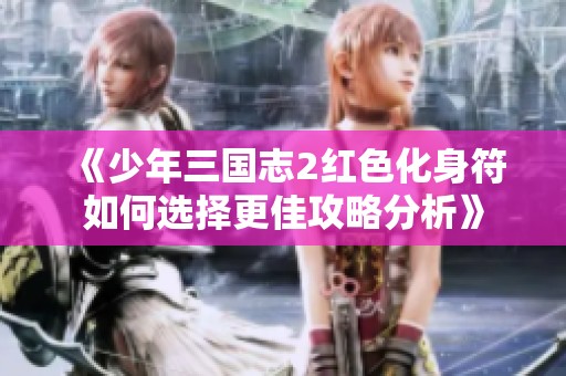 《少年三国志2红色化身符如何选择更佳攻略分析》