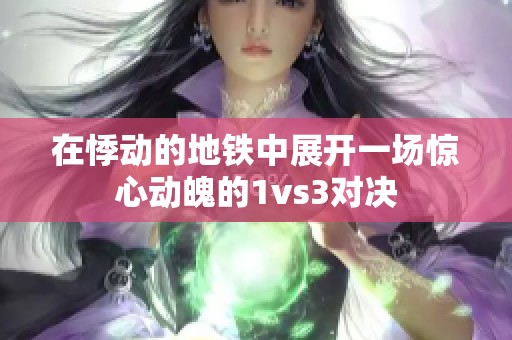 在悸动的地铁中展开一场惊心动魄的1vs3对决
