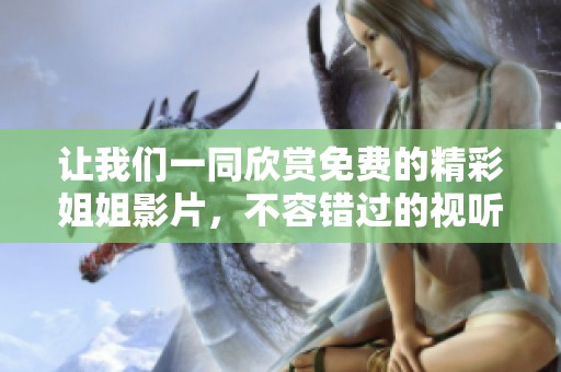 让我们一同欣赏免费的精彩姐姐影片，不容错过的视听盛宴