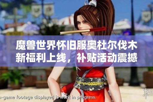 魔兽世界怀旧服奥杜尔伐木新福利上线，补贴活动震撼来袭