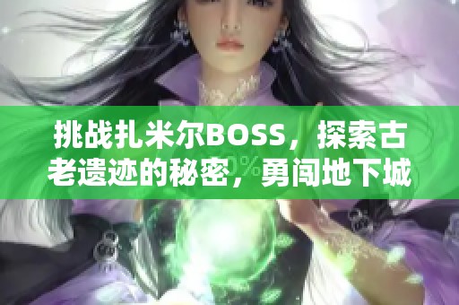 挑战扎米尔BOSS，探索古老遗迹的秘密，勇闯地下城勇士传奇之路