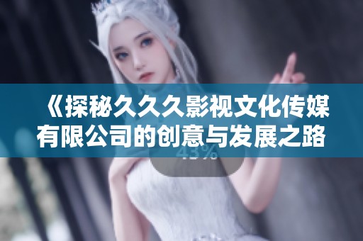 《探秘久久久影视文化传媒有限公司的创意与发展之路》