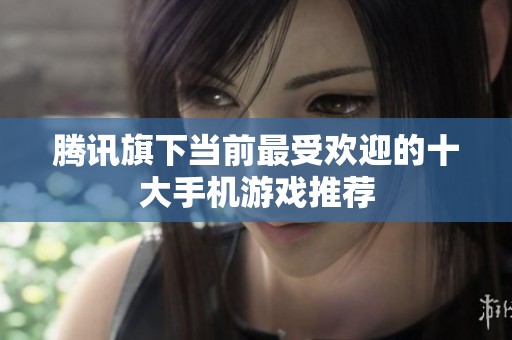 腾讯旗下当前最受欢迎的十大手机游戏推荐