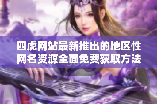 四虎网站最新推出的地区性网名资源全面免费获取方法揭秘