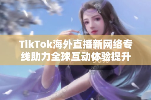 TikTok海外直播新网络专线助力全球互动体验提升
