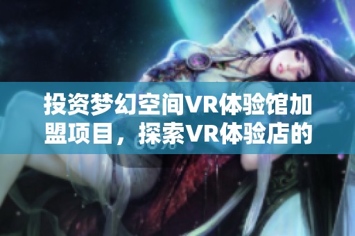 投资梦幻空间VR体验馆加盟项目，探索VR体验店的盈利潜力与设备选择策略