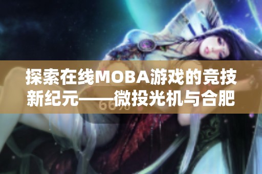 探索在线MOBA游戏的竞技新纪元——微投光机与合肥立刻智的创新之旅