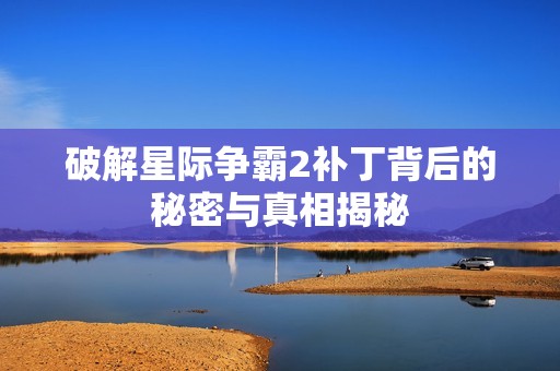 破解星际争霸2补丁背后的秘密与真相揭秘