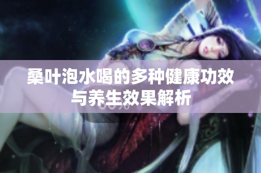 桑叶泡水喝的多种健康功效与养生效果解析