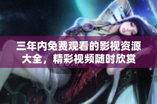 三年内免费观看的影视资源大全，精彩视频随时欣赏