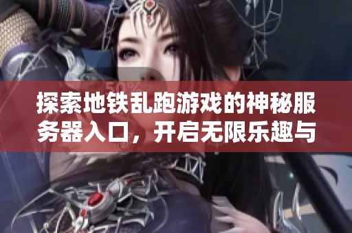 探索地铁乱跑游戏的神秘服务器入口，开启无限乐趣与惊喜挑战的全新旅程