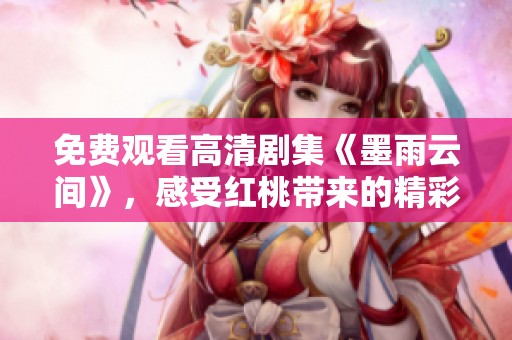 免费观看高清剧集《墨雨云间》，感受红桃带来的精彩剧情