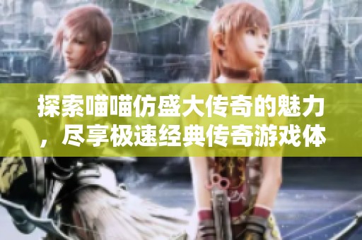 探索喵喵仿盛大传奇的魅力，尽享极速经典传奇游戏体验，尽在523手游网！