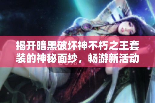 揭开暗黑破坏神不朽之王套装的神秘面纱，畅游新活动中的独特魅力与乐趣