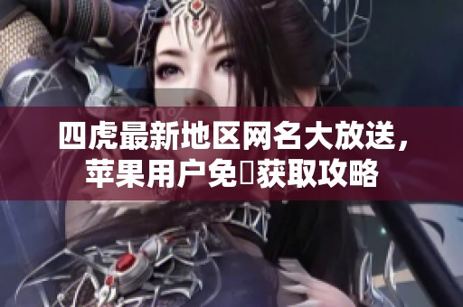 四虎最新地区网名大放送，苹果用户免費获取攻略