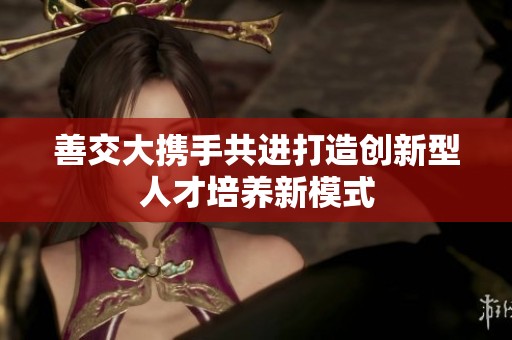 善交大携手共进打造创新型人才培养新模式