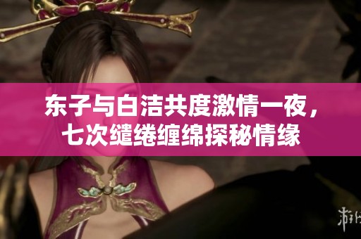 东子与白洁共度激情一夜，七次缱绻缠绵探秘情缘