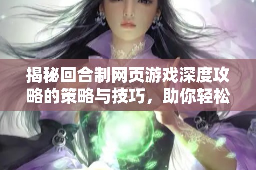 揭秘回合制网页游戏深度攻略的策略与技巧，助你轻松获胜与提升游戏体验