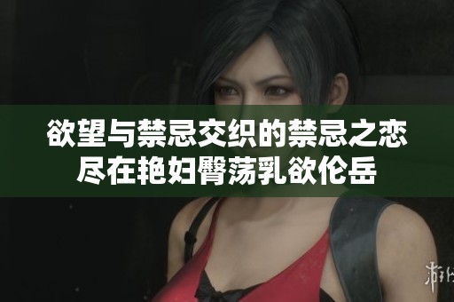 欲望与禁忌交织的禁忌之恋尽在艳妇臀荡乳欲伦岳