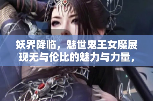 妖界降临，魅世鬼王女魔展现无与伦比的魅力与力量，掀起社会热议